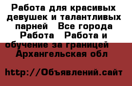 Работа для красивых девушек и талантливых парней - Все города Работа » Работа и обучение за границей   . Архангельская обл.